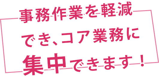 事務作業を軽減でき、コア業務に集中できます！